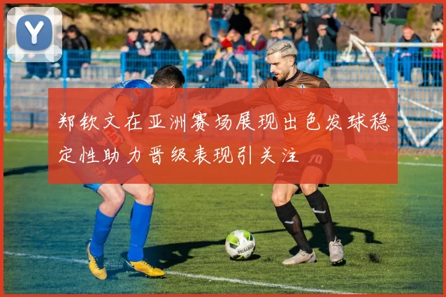 郑钦文在亚洲赛场展现出色发球稳定性助力晋级表现引关注