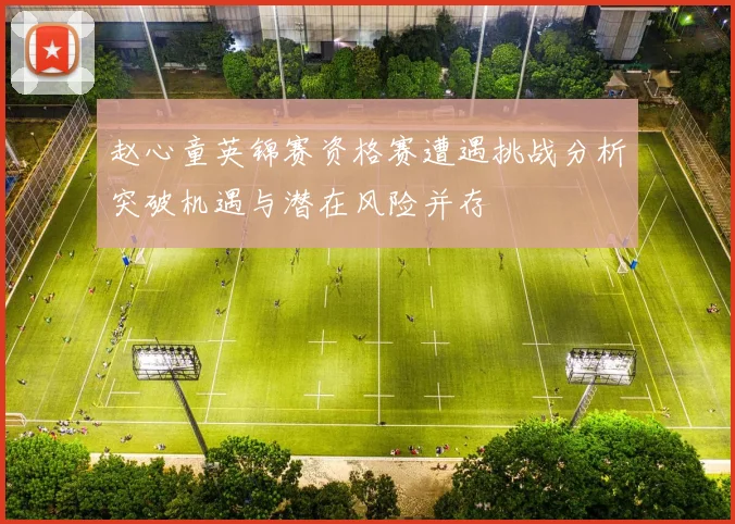 赵心童英锦赛资格赛遭遇挑战分析突破机遇与潜在风险并存