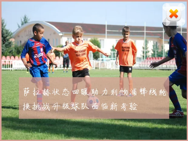 萨拉赫状态回暖助力利物浦锋线轮换挑战升级球队面临新考验