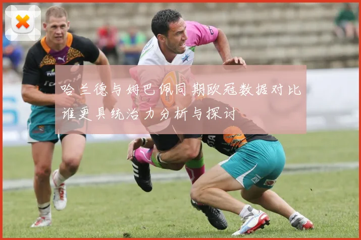 哈兰德与姆巴佩同期欧冠数据对比谁更具统治力分析与探讨