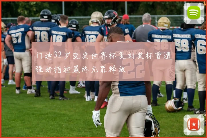 门迪32岁变卖世界杯复刻奖杯曾遭强奸指控最终无罪释放