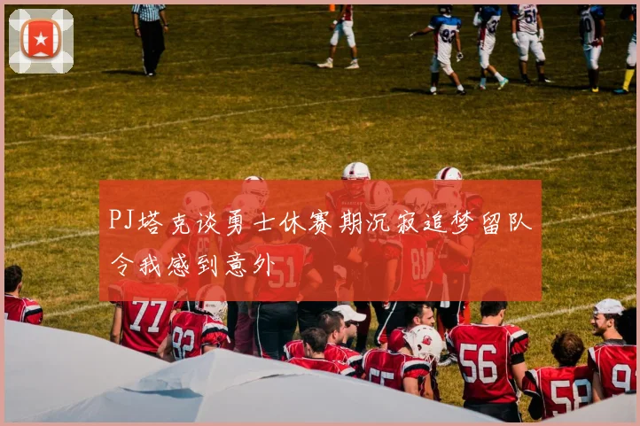 PJ塔克谈勇士休赛期沉寂追梦留队令我感到意外