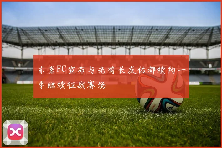 东京FC宣布与老将长友佑都续约一季继续征战赛场