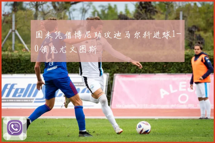 国米凭借博尼助攻迪马尔科进球1-0领先尤文图斯