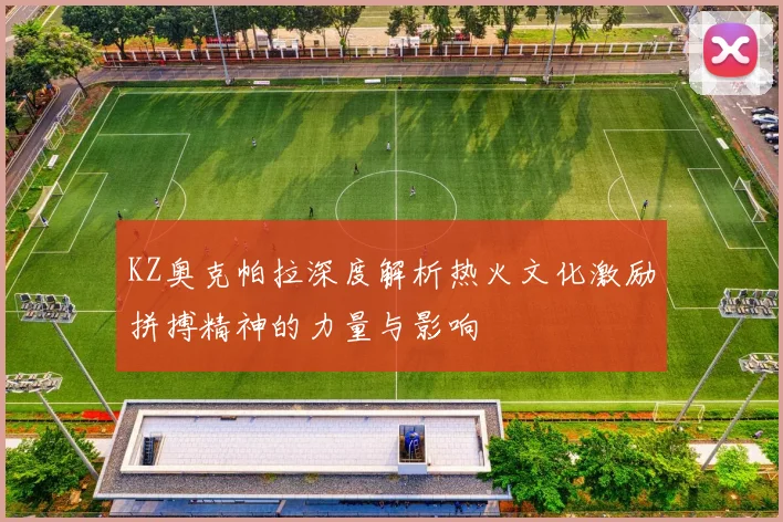 KZ奥克帕拉深度解析热火文化激励拼搏精神的力量与影响