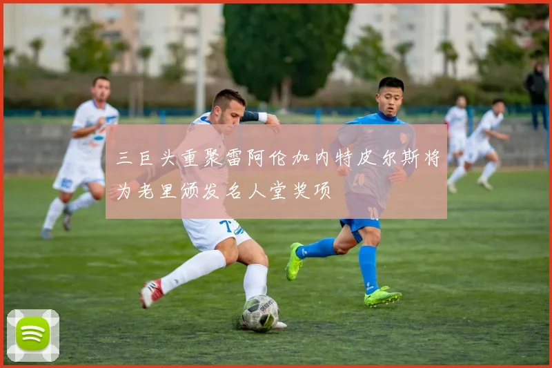 三巨头重聚雷阿伦加内特皮尔斯将为老里颁发名人堂奖项