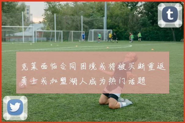 克莱面临合同困境或将被买断重返勇士或加盟湖人成为热门话题