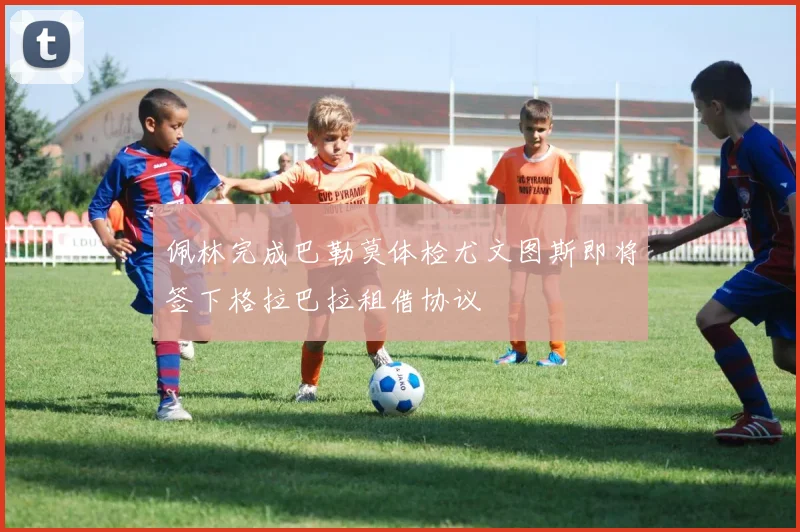 佩林完成巴勒莫体检尤文图斯即将签下格拉巴拉租借协议