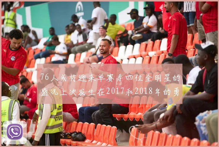 76人或将迎来单赛季四位全明星的盛况上次发生在2017和2018年的勇士队