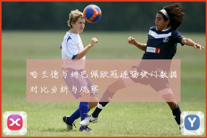 哈兰德与姆巴佩欧冠连场破门数据对比分析与观察