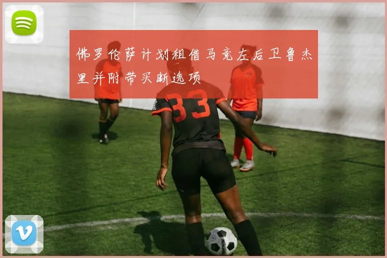 佛罗伦萨计划租借马竞左后卫鲁杰里并附带买断选项