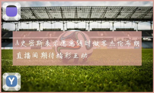 A史密斯表示愿意随时做客杰伦布朗直播间期待精彩互动