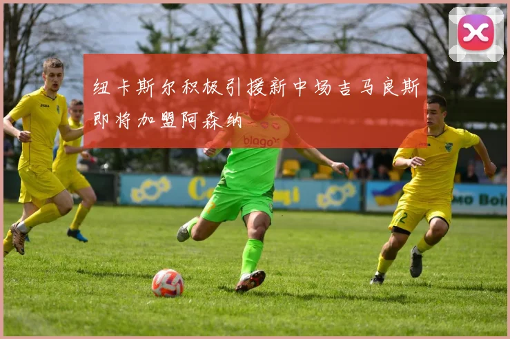纽卡斯尔积极引援新中场吉马良斯即将加盟阿森纳