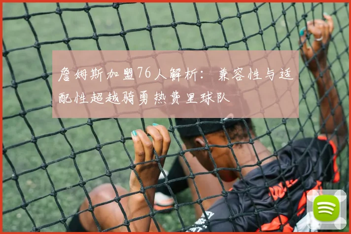詹姆斯加盟76人解析：兼容性与适配性超越骑勇热费里球队