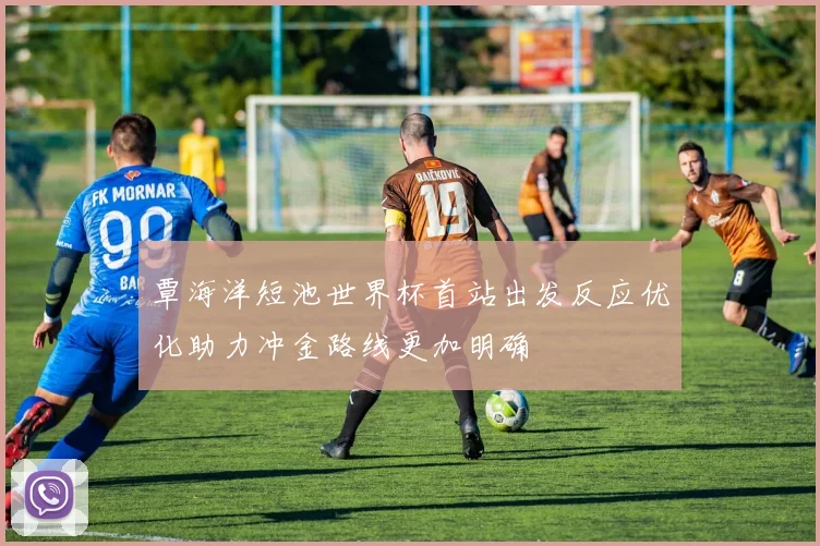 覃海洋短池世界杯首站出发反应优化助力冲金路线更加明确