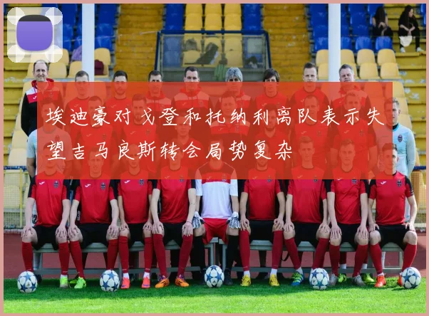 埃迪豪对戈登和托纳利离队表示失望吉马良斯转会局势复杂